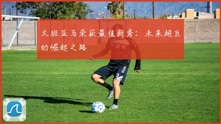 文班亚马荣获最佳新秀：未来超巨的崛起之路