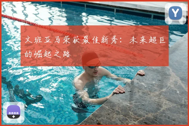 文班亚马荣获最佳新秀:未来超巨的崛起之路