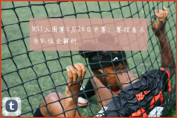 MSI入围赛6月28日开赛：赛程看点与队伍全解析