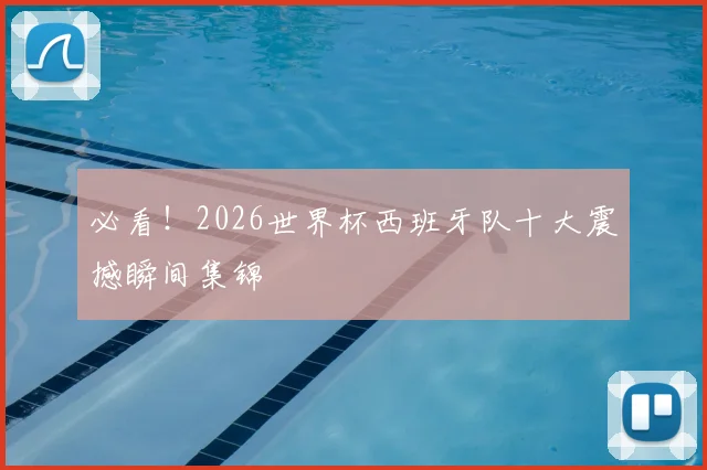必看！2026世界杯西班牙队十大震撼瞬间集锦