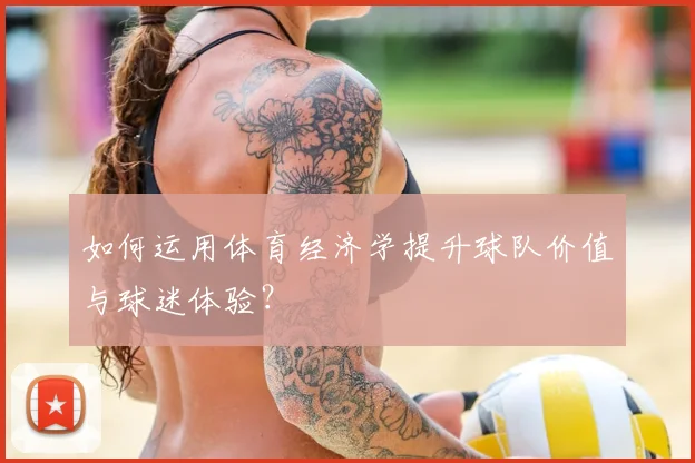 如何运用体育经济学提升球队价值与球迷体验？