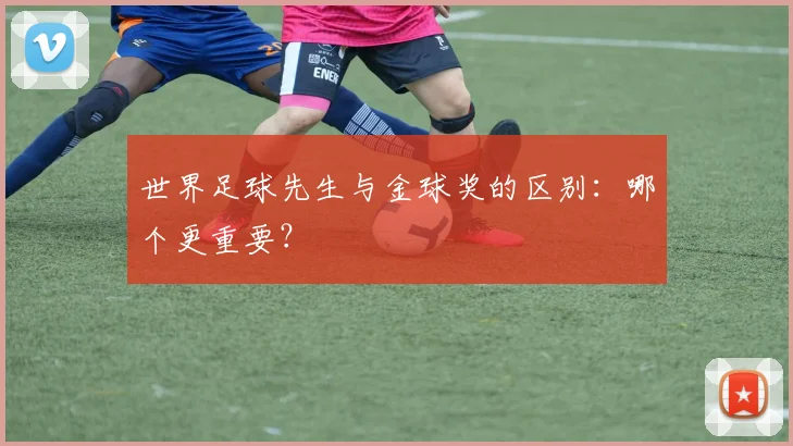 世界足球先生与金球奖的区别：哪个更重要？