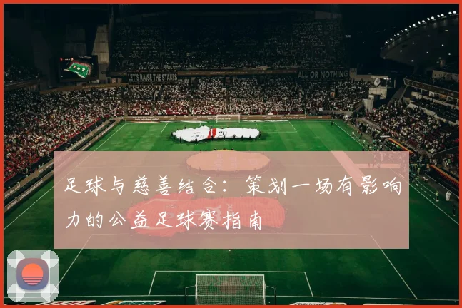 足球与慈善结合:策划一场有影响力的公益足球赛指南