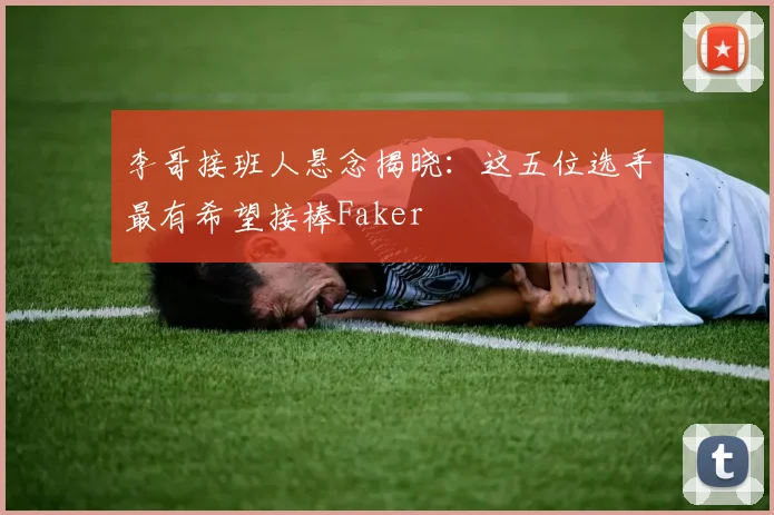 李哥接班人悬念揭晓:这五位选手最有希望接棒Faker