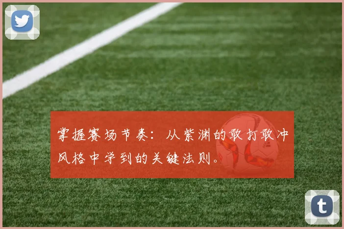 掌握赛场节奏:从紫渊的敢打敢冲风格中学到的关键法则。