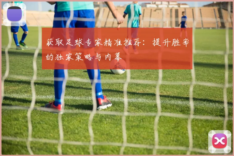 获取足球专家精准推荐：提升胜率的独家策略与内幕