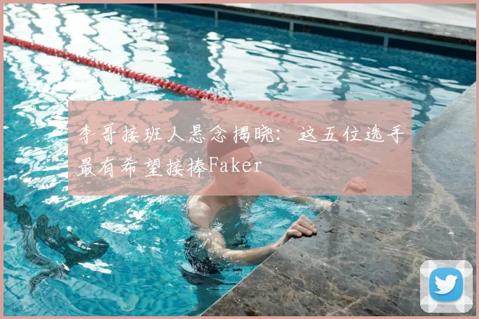 李哥接班人悬念揭晓:这五位选手最有希望接棒Faker