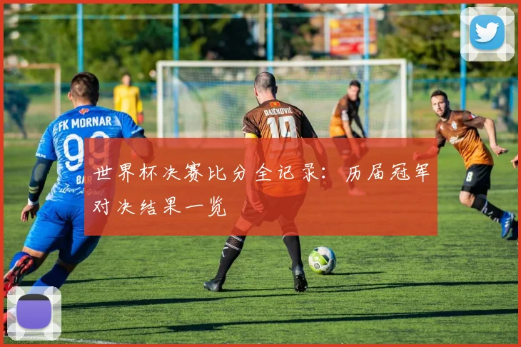 世界杯决赛比分全记录:历届冠军对决结果一览