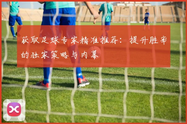 获取足球专家精准推荐：提升胜率的独家策略与内幕
