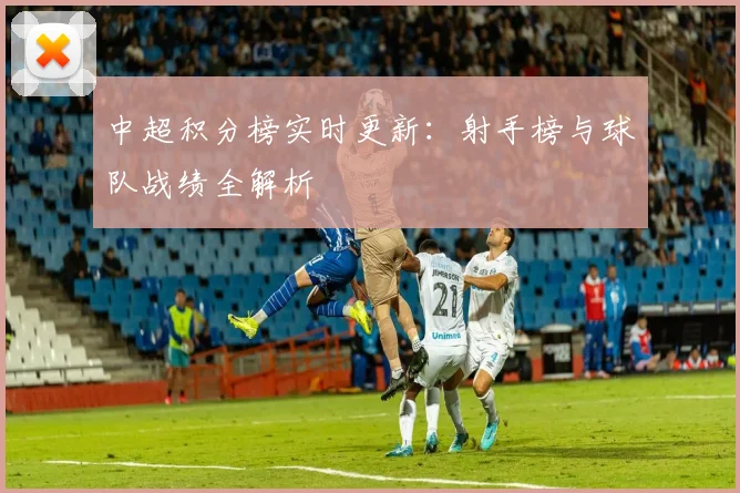 中超积分榜实时更新:射手榜与球队战绩全解析