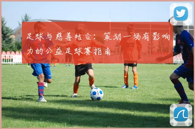 足球与慈善结合:策划一场有影响力的公益足球赛指南