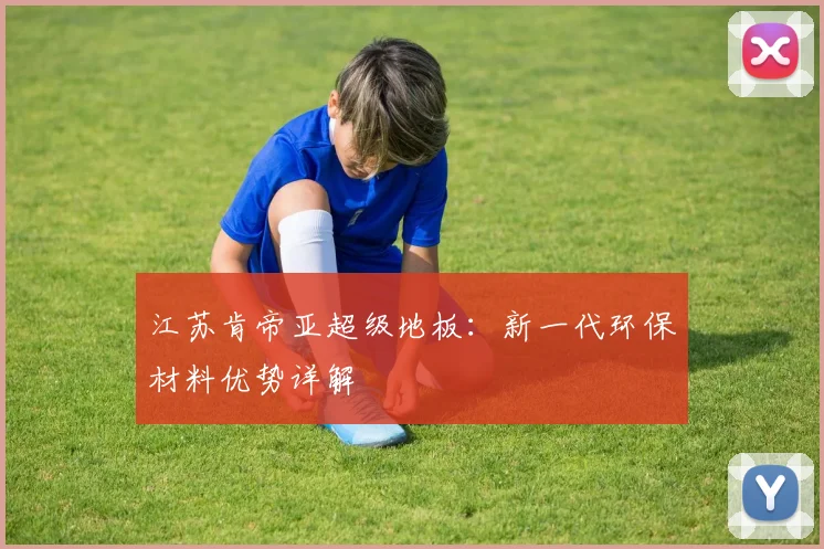江苏肯帝亚超级地板:新一代环保材料优势详解